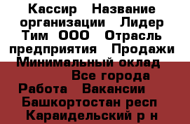 Кассир › Название организации ­ Лидер Тим, ООО › Отрасль предприятия ­ Продажи › Минимальный оклад ­ 13 000 - Все города Работа » Вакансии   . Башкортостан респ.,Караидельский р-н